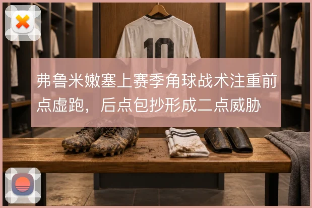 弗鲁米嫩塞上赛季角球战术注重前点虚跑，后点包抄形成二点威胁