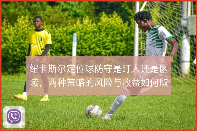 纽卡斯尔定位球防守是盯人还是区域，两种策略的风险与收益如何取舍