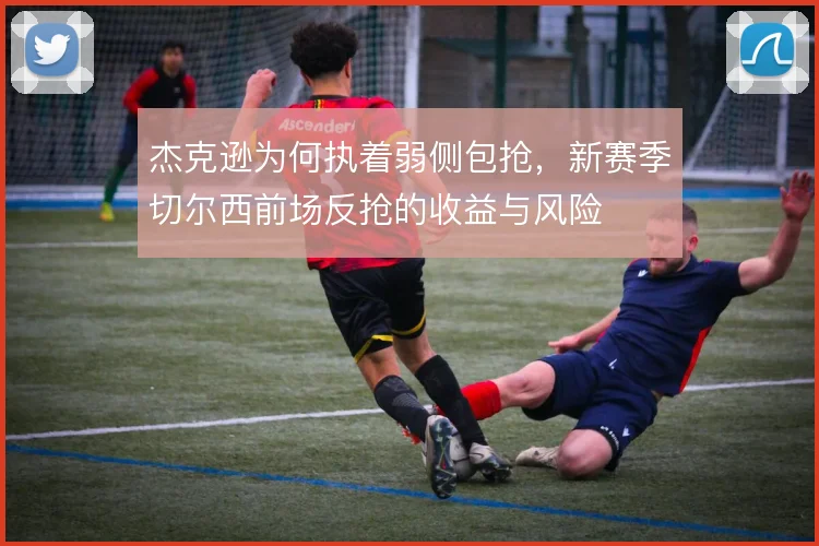 杰克逊为何执着弱侧包抢，新赛季切尔西前场反抢的收益与风险