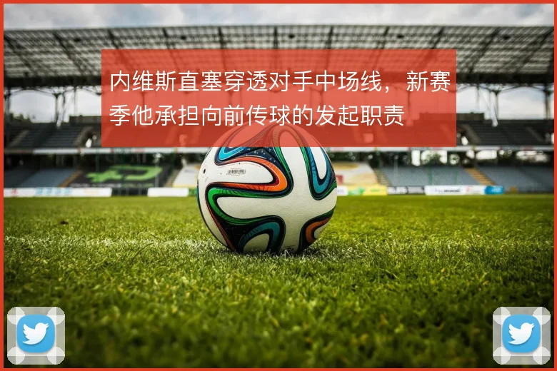 内维斯直塞穿透对手中场线，新赛季他承担向前传球的发起职责