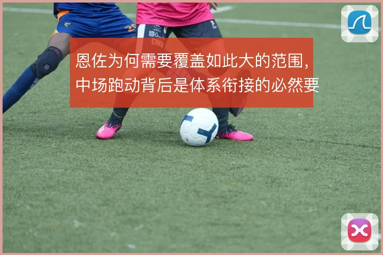 恩佐为何需要覆盖如此大的范围,中场跑动背后是体系衔接的必然要求