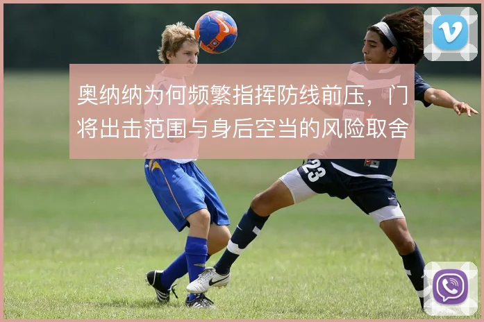 奥纳纳为何频繁指挥防线前压，门将出击范围与身后空当的风险取舍