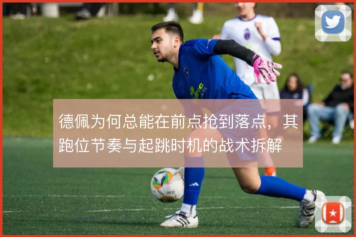 德佩为何总能在前点抢到落点,其跑位节奏与起跳时机的战术拆解