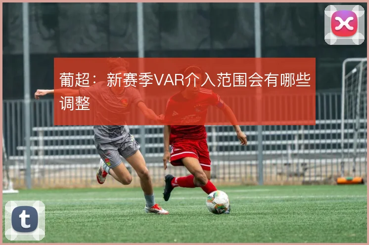 葡超：新赛季VAR介入范围会有哪些调整