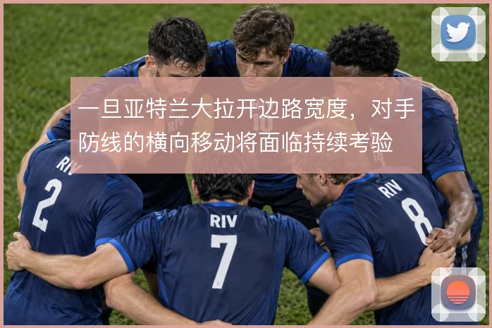 一旦亚特兰大拉开边路宽度，对手防线的横向移动将面临持续考验