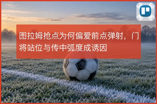 图拉姆抢点为何偏爱前点弹射，门将站位与传中弧度成诱因