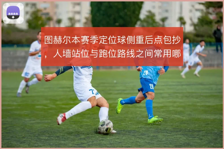 图赫尔本赛季定位球侧重后点包抄，人墙站位与跑位路线之间常用哪种设计