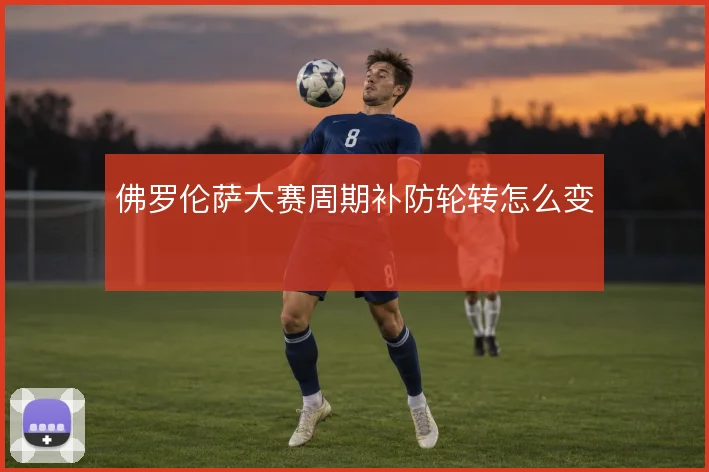佛罗伦萨大赛周期补防轮转怎么变