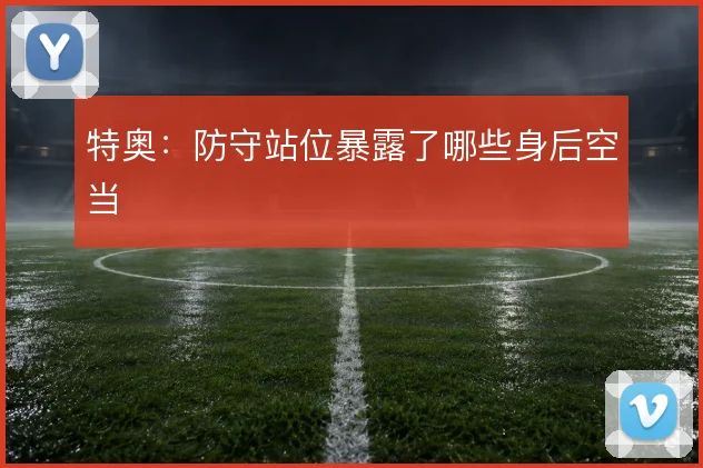 特奥:防守站位暴露了哪些身后空当