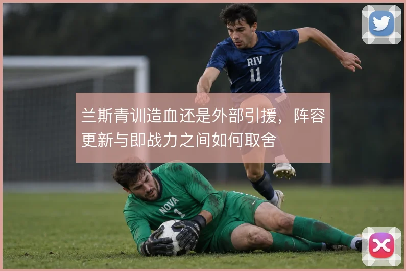 兰斯青训造血还是外部引援,阵容更新与即战力之间如何取舍