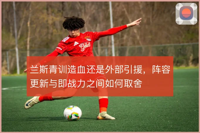 兰斯青训造血还是外部引援,阵容更新与即战力之间如何取舍