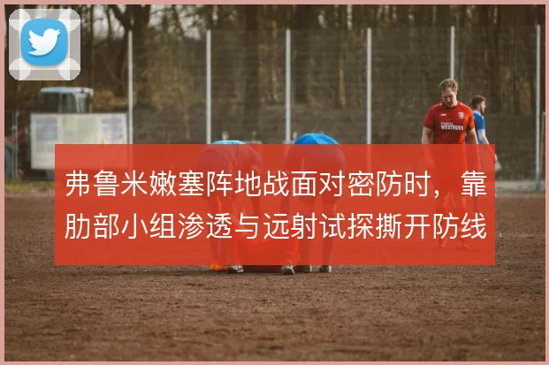 弗鲁米嫩塞阵地战面对密防时,靠肋部小组渗透与远射试探撕开防线缺口