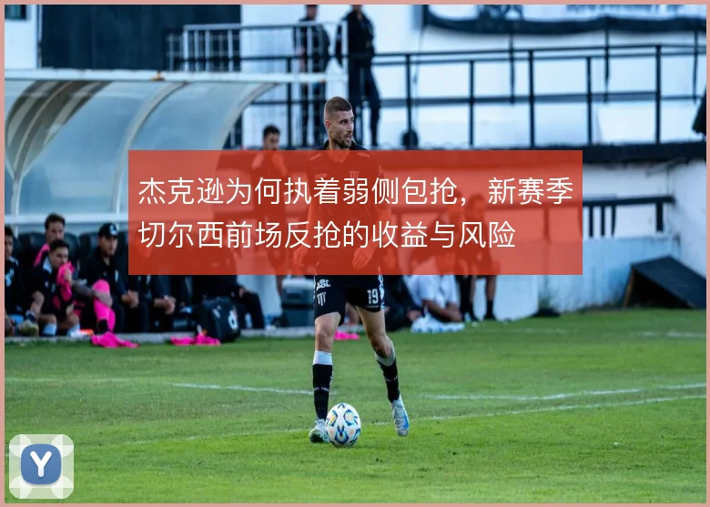 杰克逊为何执着弱侧包抢,新赛季切尔西前场反抢的收益与风险