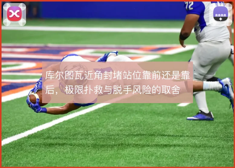 库尔图瓦近角封堵站位靠前还是靠后,极限扑救与脱手风险的取舍