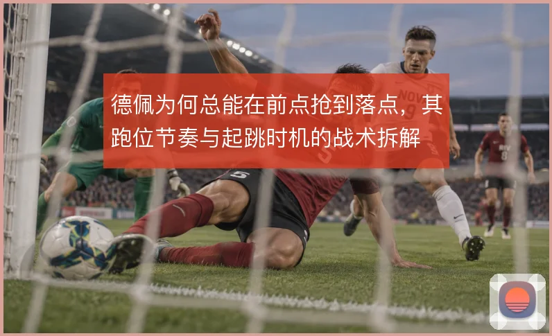 德佩为何总能在前点抢到落点,其跑位节奏与起跳时机的战术拆解
