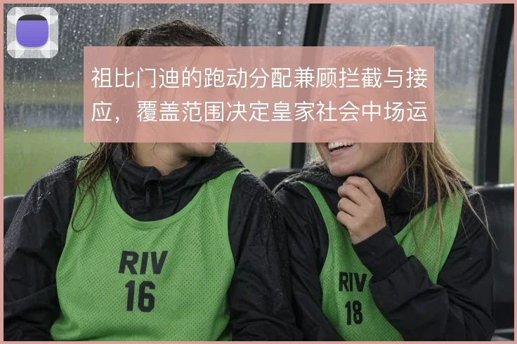 祖比门迪的跑动分配兼顾拦截与接应,覆盖范围决定皇家社会中场运转效率