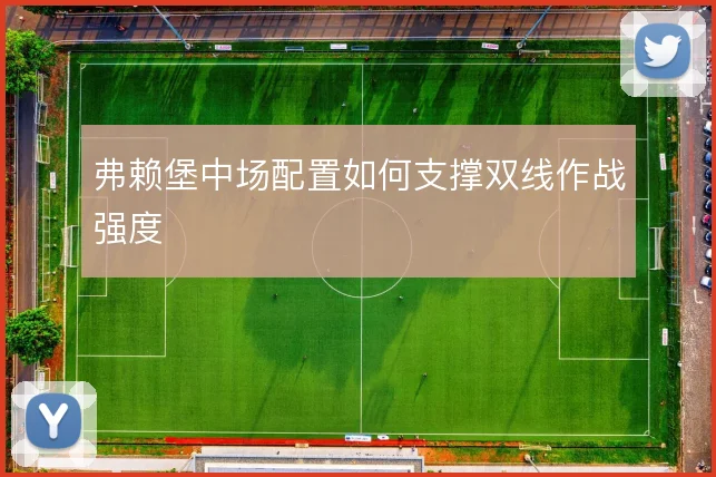 弗赖堡中场配置如何支撑双线作战强度