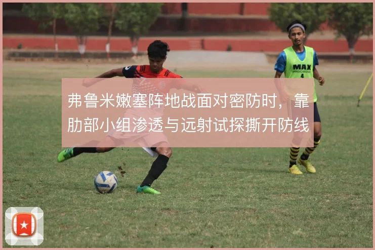 弗鲁米嫩塞阵地战面对密防时,靠肋部小组渗透与远射试探撕开防线缺口