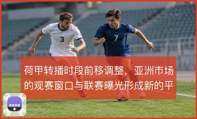 荷甲转播时段前移调整，亚洲市场的观赛窗口与联赛曝光形成新的平衡