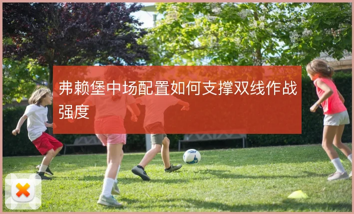弗赖堡中场配置如何支撑双线作战强度