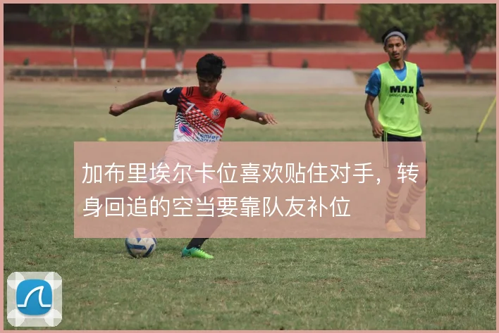 加布里埃尔卡位喜欢贴住对手,转身回追的空当要靠队友补位