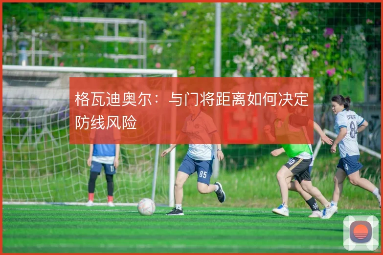 格瓦迪奥尔：与门将距离如何决定防线风险