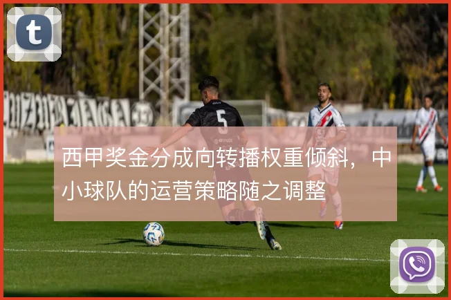 西甲奖金分成向转播权重倾斜，中小球队的运营策略随之调整