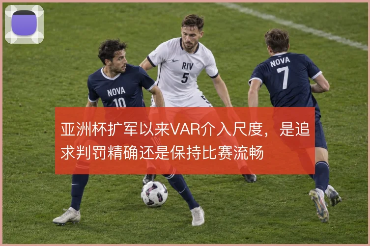 亚洲杯扩军以来VAR介入尺度，是追求判罚精确还是保持比赛流畅
