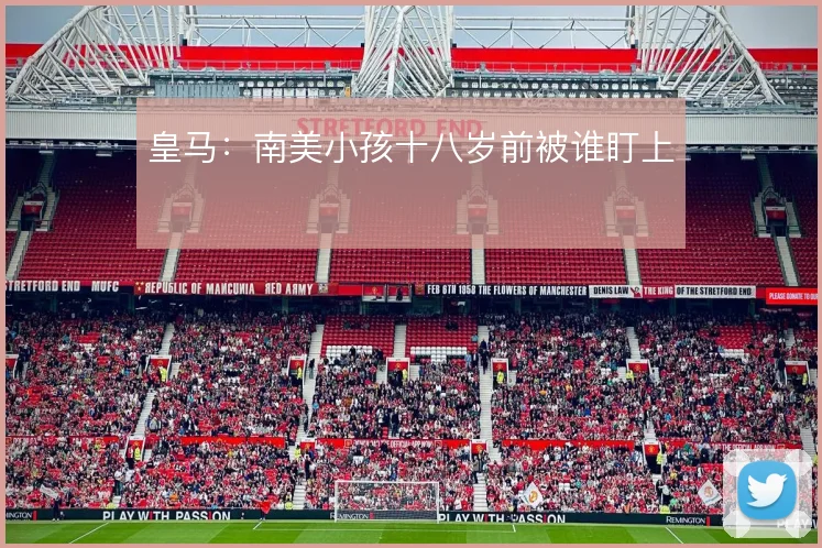 皇马:南美小孩十八岁前被谁盯上