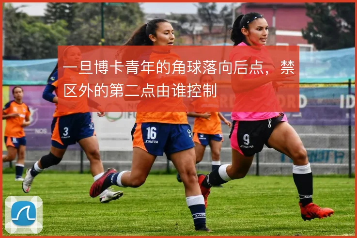一旦博卡青年的角球落向后点，禁区外的第二点由谁控制