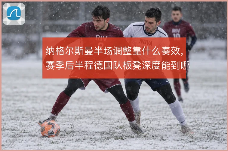 纳格尔斯曼半场调整靠什么奏效，赛季后半程德国队板凳深度能到哪一步