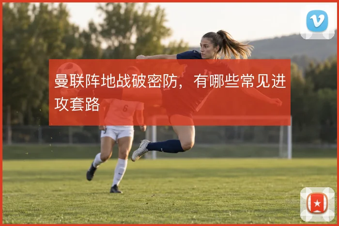 曼联阵地战破密防，有哪些常见进攻套路
