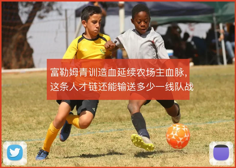 富勒姆青训造血延续农场主血脉，这条人才链还能输送多少一线队战力