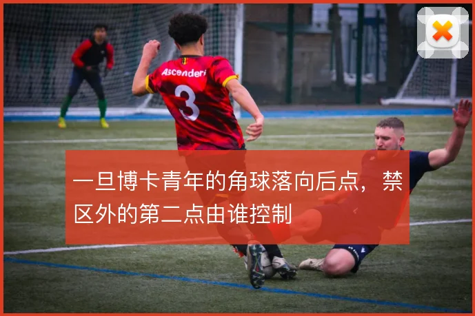 一旦博卡青年的角球落向后点,禁区外的第二点由谁控制