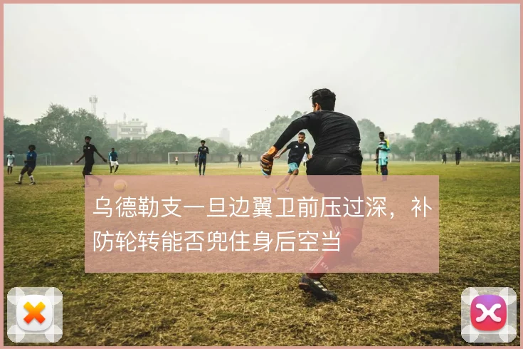 乌德勒支一旦边翼卫前压过深,补防轮转能否兜住身后空当