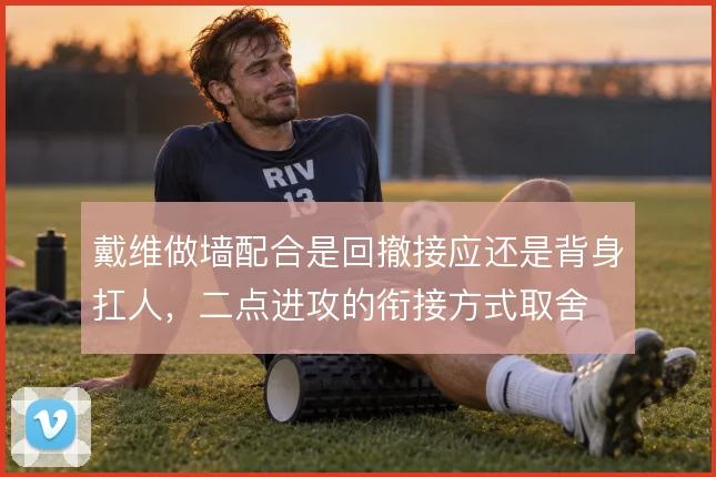 戴维做墙配合是回撤接应还是背身扛人，二点进攻的衔接方式取舍