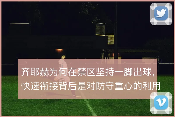齐耶赫为何在禁区坚持一脚出球,快速衔接背后是对防守重心的利用