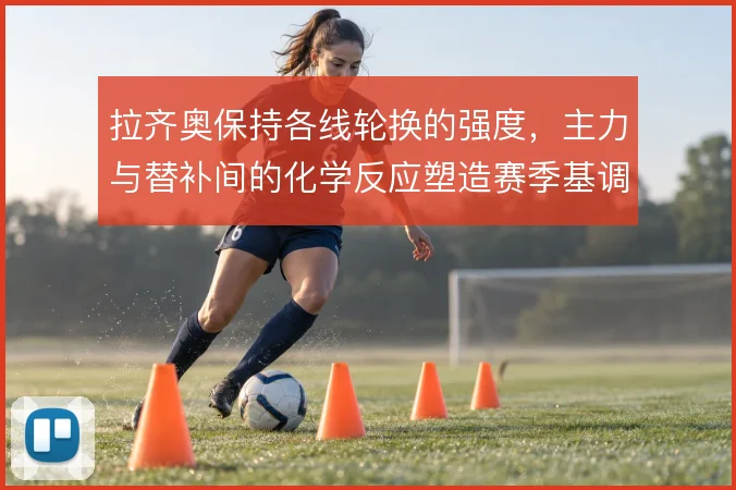 拉齐奥保持各线轮换的强度,主力与替补间的化学反应塑造赛季基调