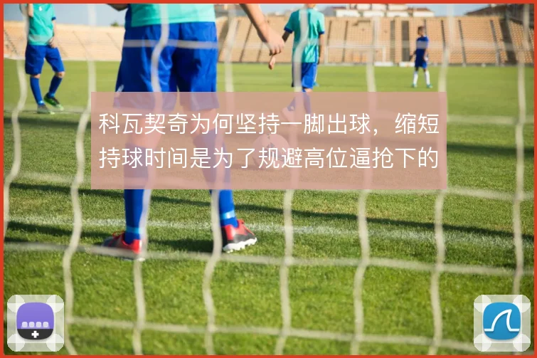 科瓦契奇为何坚持一脚出球,缩短持球时间是为了规避高位逼抢下的丢球风险