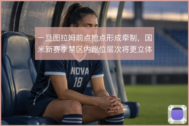 一旦图拉姆前点抢点形成牵制，国米新赛季禁区内跑位层次将更立体