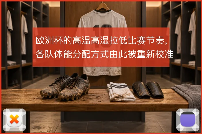 欧洲杯的高温高湿拉低比赛节奏，各队体能分配方式由此被重新校准