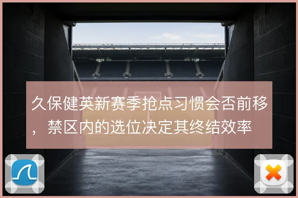 久保健英新赛季抢点习惯会否前移,禁区内的选位决定其终结效率