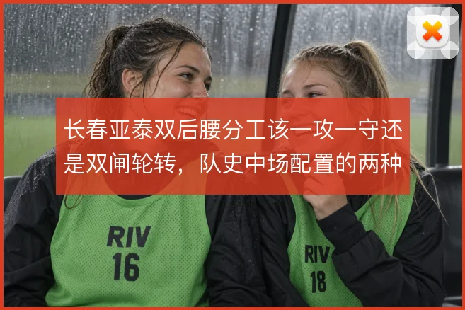长春亚泰双后腰分工该一攻一守还是双闸轮转，队史中场配置的两种思路