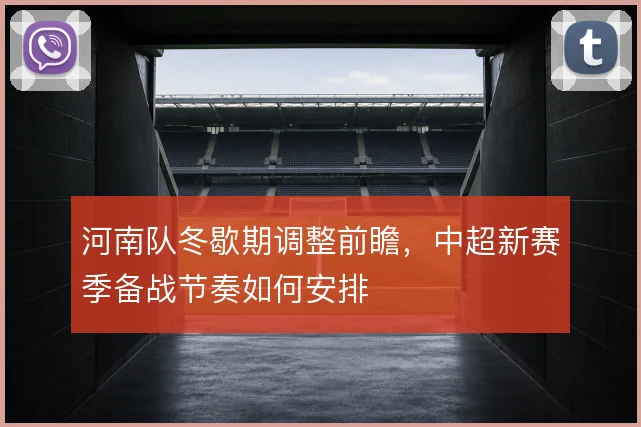 河南队冬歇期调整前瞻，中超新赛季备战节奏如何安排