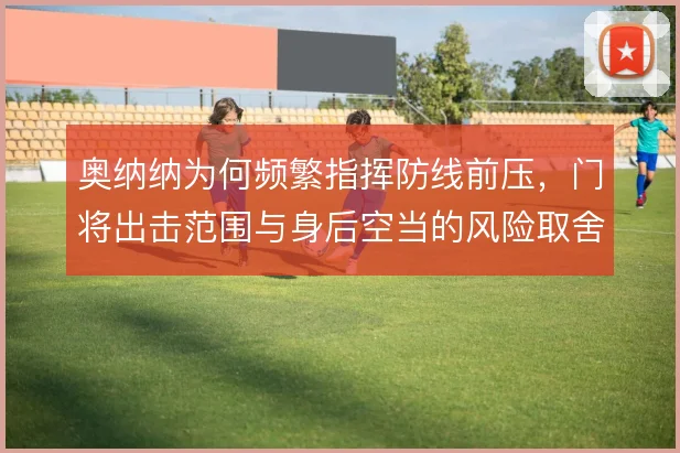 奥纳纳为何频繁指挥防线前压,门将出击范围与身后空当的风险取舍