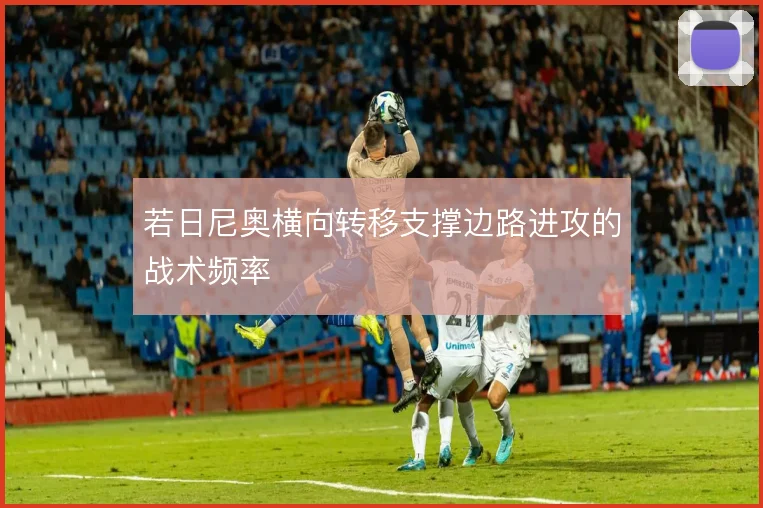 若日尼奥横向转移支撑边路进攻的战术频率