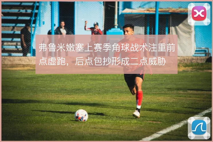 弗鲁米嫩塞上赛季角球战术注重前点虚跑,后点包抄形成二点威胁