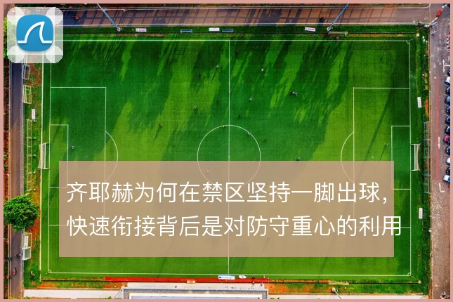 齐耶赫为何在禁区坚持一脚出球，快速衔接背后是对防守重心的利用