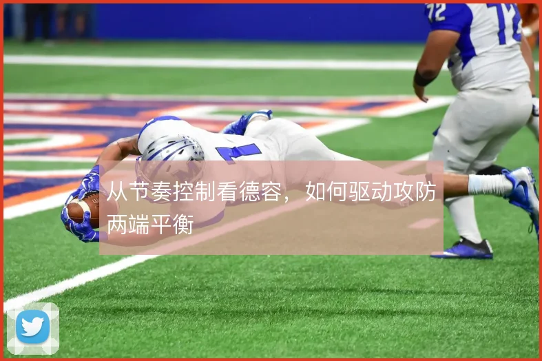从节奏控制看德容,如何驱动攻防两端平衡