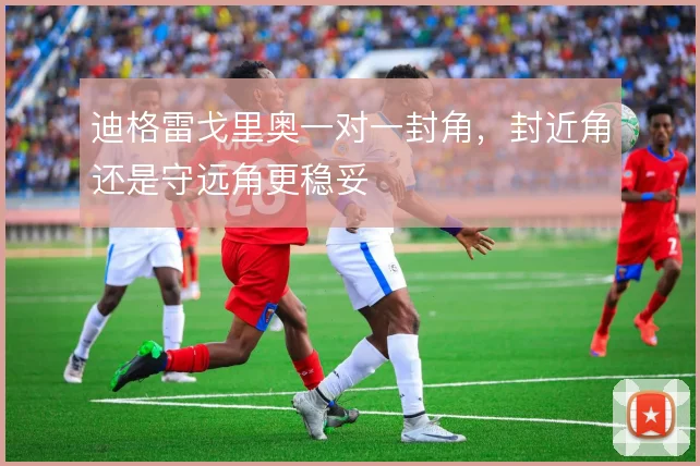 迪格雷戈里奥一对一封角,封近角还是守远角更稳妥